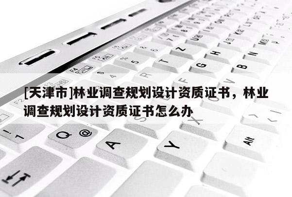 [天津市]林业调查规划设计资质证书，林业调查规划设计资质证书怎么办
