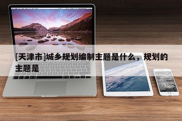 [天津市]城乡规划编制主题是什么，规划的主题是