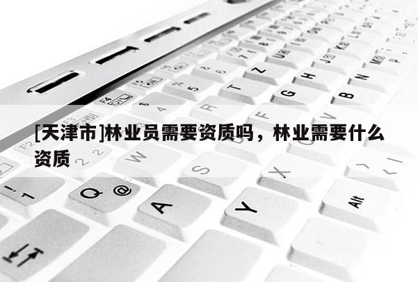 [天津市]林业员需要资质吗，林业需要什么资质