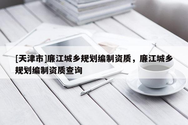 [天津市]廉江城乡规划编制资质，廉江城乡规划编制资质查询