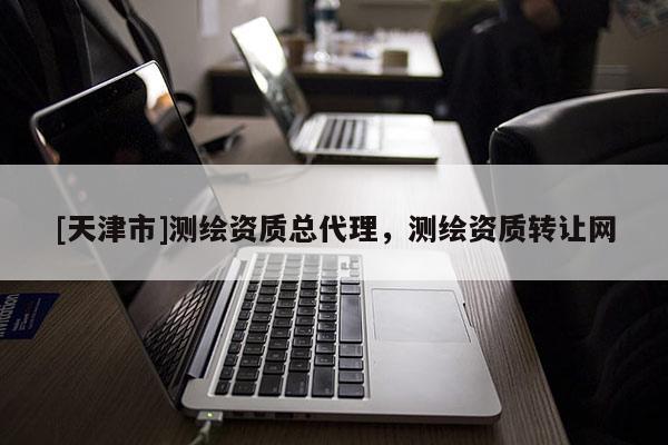 [天津市]测绘资质总代理，测绘资质转让网