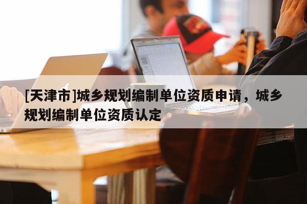[天津市]城乡规划编制单位资质申请，城乡规划编制单位资质认定
