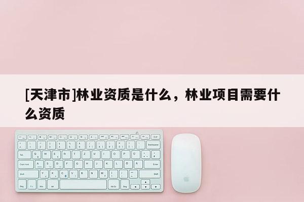 [天津市]林业资质是什么，林业项目需要什么资质