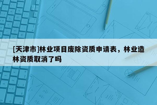 [天津市]林业项目废除资质申请表，林业造林资质取消了吗