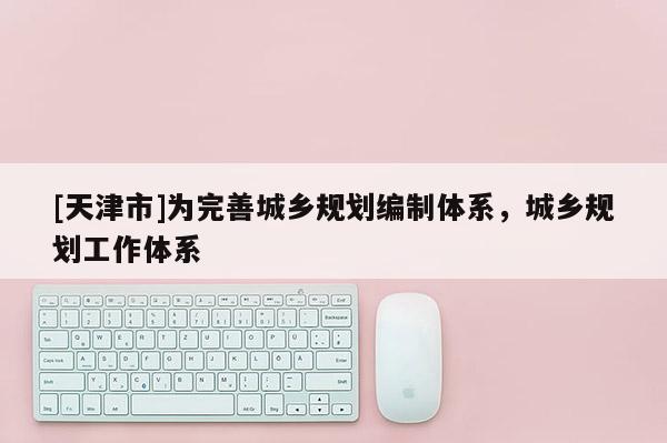 [天津市]为完善城乡规划编制体系，城乡规划工作体系