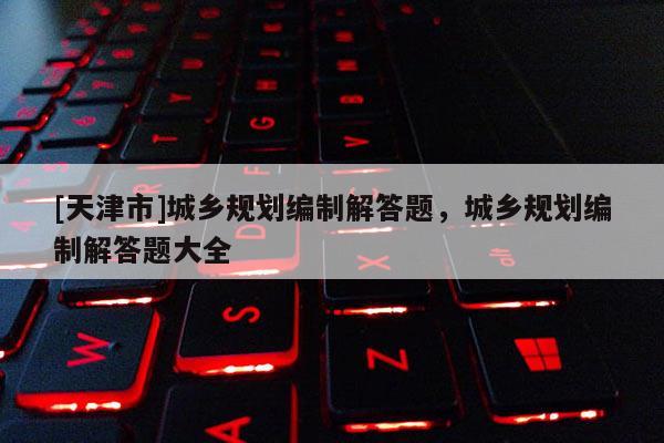 [天津市]城乡规划编制解答题，城乡规划编制解答题大全