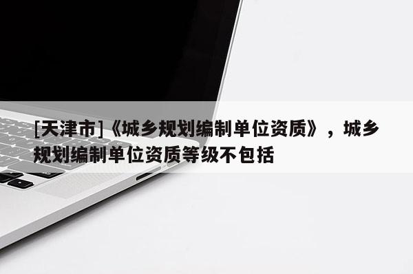 [天津市]《城乡规划编制单位资质》，城乡规划编制单位资质等级不包括