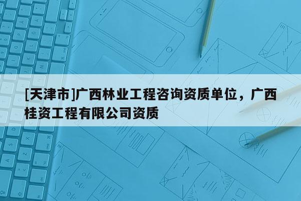 [天津市]广西林业工程咨询资质单位，广西桂资工程有限公司资质