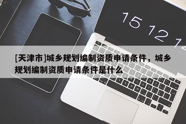 [天津市]城乡规划编制资质申请条件，城乡规划编制资质申请条件是什么