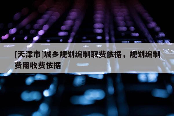[天津市]城乡规划编制取费依据，规划编制费用收费依据