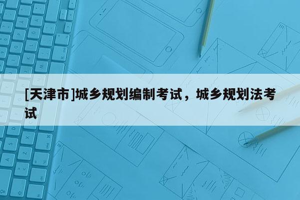 [天津市]城乡规划编制考试，城乡规划法考试