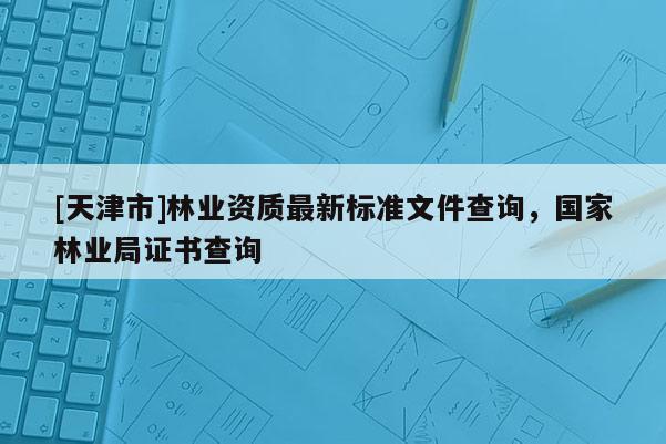 [天津市]林业资质最新标准文件查询，国家林业局证书查询