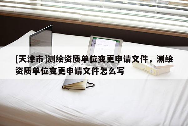 [天津市]测绘资质单位变更申请文件，测绘资质单位变更申请文件怎么写