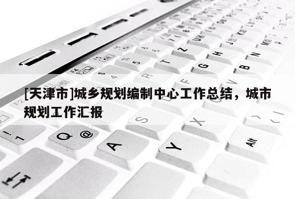 [天津市]城乡规划编制中心工作总结，城市规划工作汇报