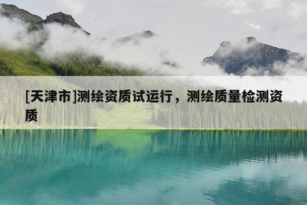 [天津市]测绘资质试运行，测绘质量检测资质