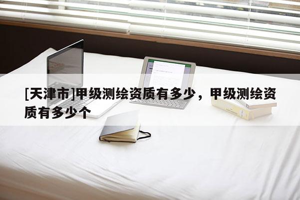 [天津市]甲级测绘资质有多少，甲级测绘资质有多少个