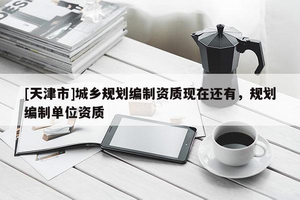 [天津市]城乡规划编制资质现在还有，规划编制单位资质