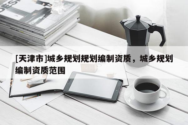 [天津市]城乡规划规划编制资质，城乡规划编制资质范围