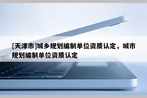 [天津市]城乡规划编制单位资质认定，城市规划编制单位资质认定