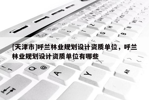 [天津市]呼兰林业规划设计资质单位，呼兰林业规划设计资质单位有哪些
