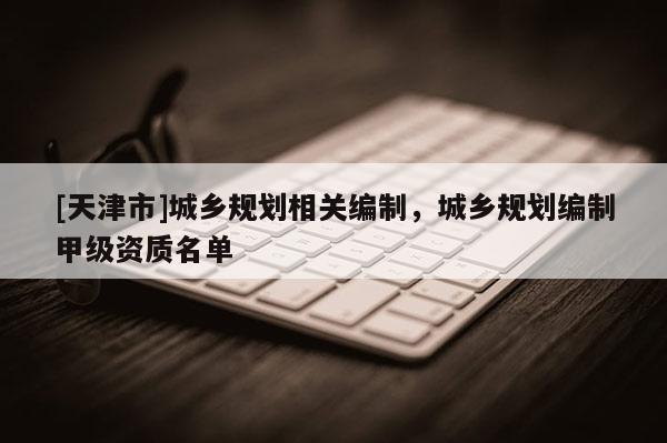 [天津市]城乡规划相关编制，城乡规划编制甲级资质名单