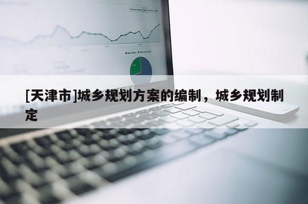 [天津市]城乡规划方案的编制，城乡规划制定