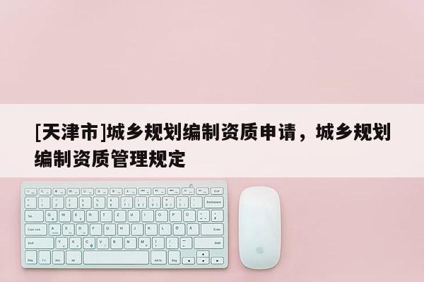 [天津市]城乡规划编制资质申请，城乡规划编制资质管理规定