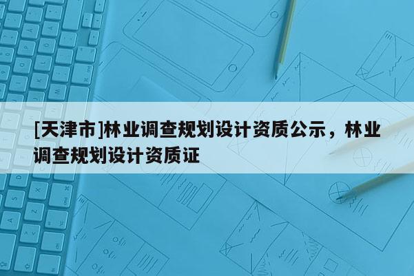 [天津市]林业调查规划设计资质公示，林业调查规划设计资质证