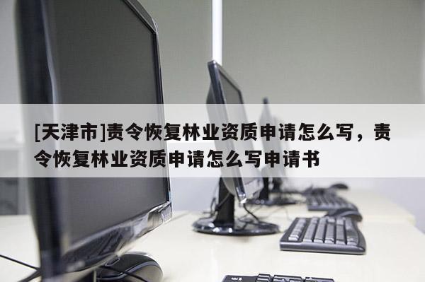 [天津市]责令恢复林业资质申请怎么写，责令恢复林业资质申请怎么写申请书