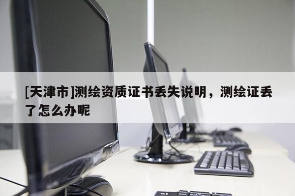 [天津市]测绘资质证书丢失说明，测绘证丢了怎么办呢