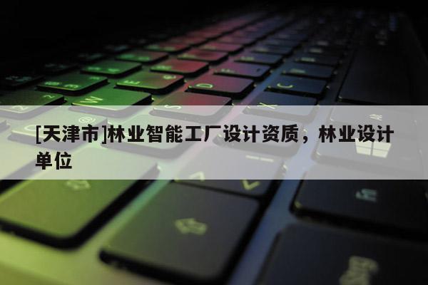 [天津市]林业智能工厂设计资质，林业设计单位
