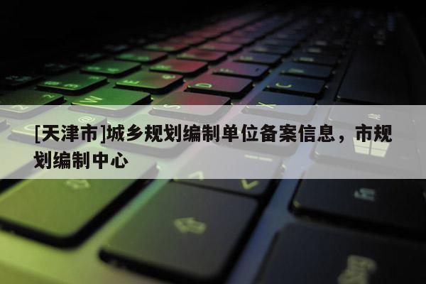 [天津市]城乡规划编制单位备案信息，市规划编制中心