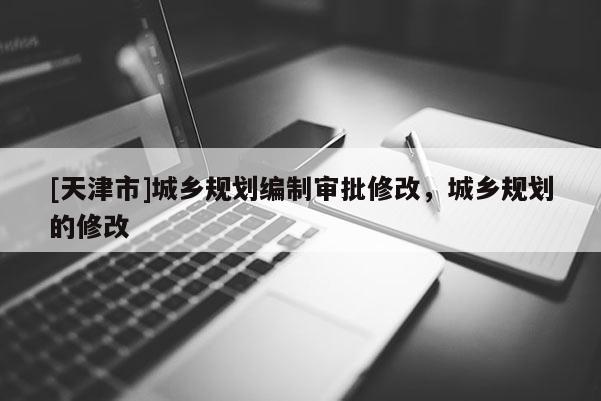 [天津市]城乡规划编制审批修改，城乡规划的修改