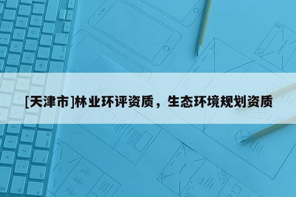 [天津市]林业环评资质，生态环境规划资质