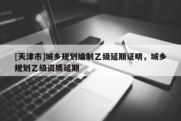 [天津市]城乡规划编制乙级延期证明，城乡规划乙级资质延期