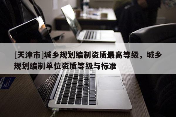 [天津市]城乡规划编制资质最高等级，城乡规划编制单位资质等级与标准