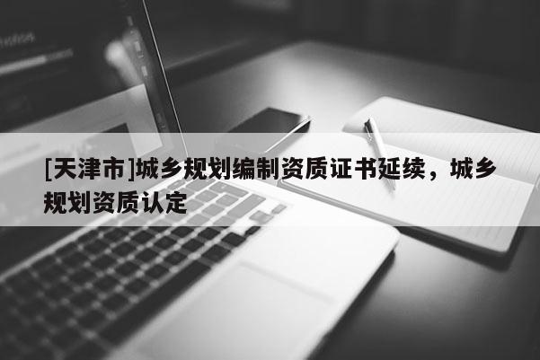 [天津市]城乡规划编制资质证书延续，城乡规划资质认定