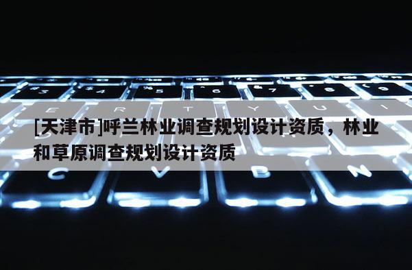 [天津市]呼兰林业调查规划设计资质，林业和草原调查规划设计资质