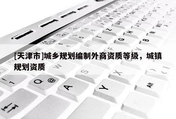 [天津市]城乡规划编制外商资质等级，城镇规划资质