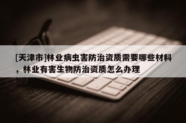 [天津市]林业病虫害防治资质需要哪些材料，林业有害生物防治资质怎么办理