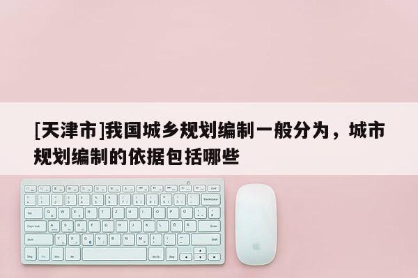 [天津市]我国城乡规划编制一般分为，城市规划编制的依据包括哪些