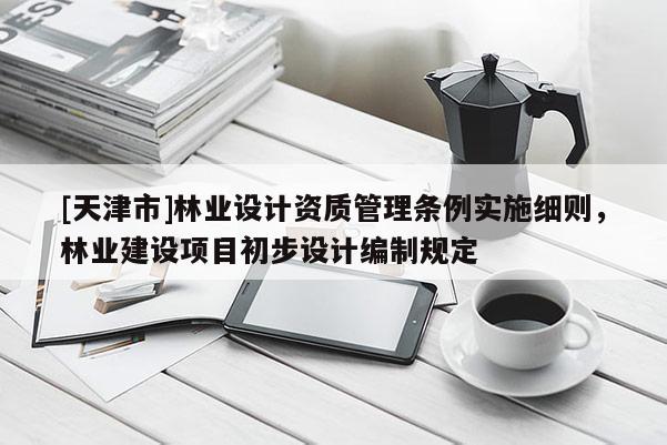 [天津市]林业设计资质管理条例实施细则，林业建设项目初步设计编制规定