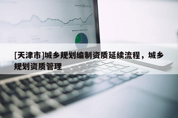 [天津市]城乡规划编制资质延续流程，城乡规划资质管理