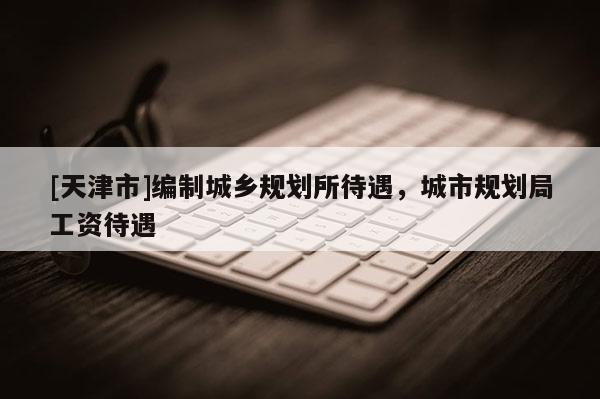 [天津市]编制城乡规划所待遇，城市规划局工资待遇