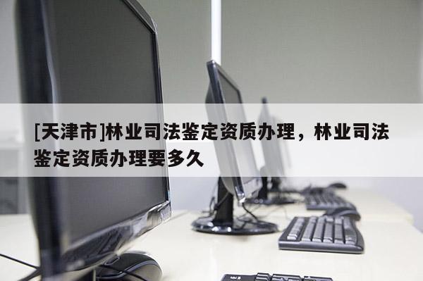 [天津市]林业司法鉴定资质办理，林业司法鉴定资质办理要多久