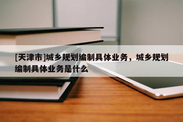 [天津市]城乡规划编制具体业务，城乡规划编制具体业务是什么