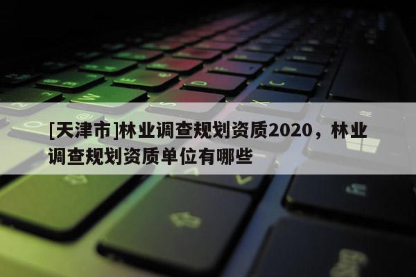 [天津市]林业调查规划资质2020，林业调查规划资质单位有哪些