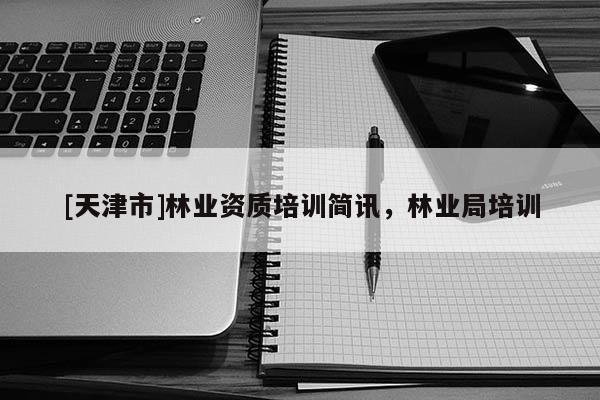 [天津市]林业资质培训简讯，林业局培训