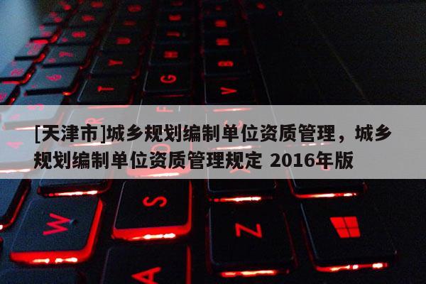 [天津市]城乡规划编制单位资质管理，城乡规划编制单位资质管理规定 2016年版