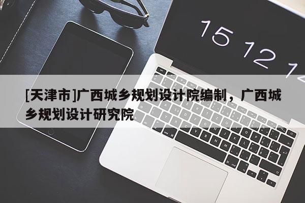 [天津市]广西城乡规划设计院编制，广西城乡规划设计研究院